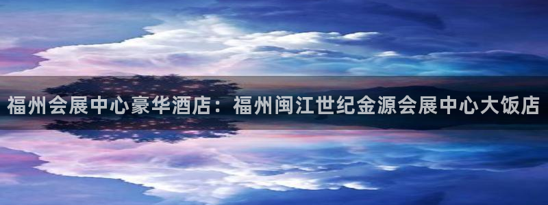 果博注册会员多少钱：福州会展中心豪华酒店：福州闽江世纪金源会展中心大饭店
