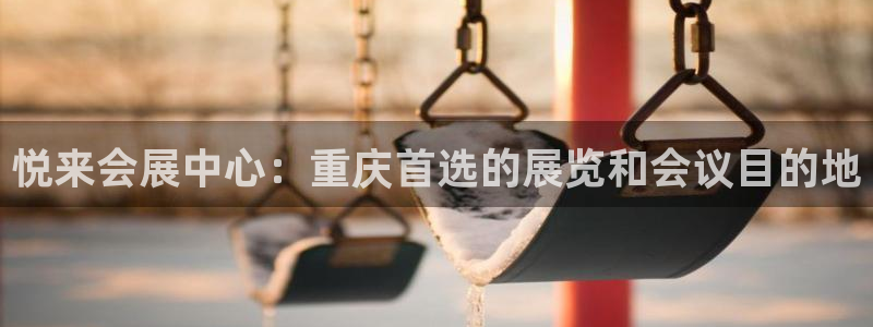 果博平台开户电话：悦来会展中心：重庆首选的展览和会议目的地