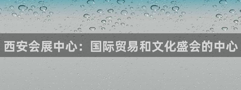 果博官网客服电话号码查询：西安会展中心：国际贸易和文化盛会的中心