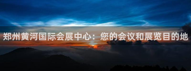 果博上分电话：郑州黄河国际会展中心：您的会议和展览目的地
