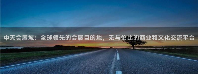 果博注册平台：中天会展城：全球领先的会展目的地，无与伦比的商业和文化交流平台