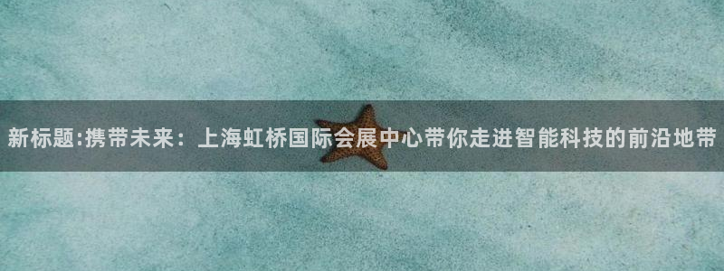 果博注册充值：新标题:携带未来：上海虹桥国际会展中心带你走进智能科技的前沿地带