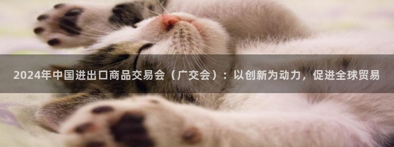 果博平台真实吗安全吗：2024年中国进出口商品交易会（广交会）：以创新为动力，促进全球贸易