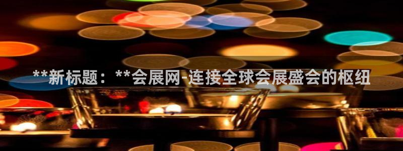 果博怎么注册账号：**新标题：**会展网-连接全球会展盛会的枢纽
