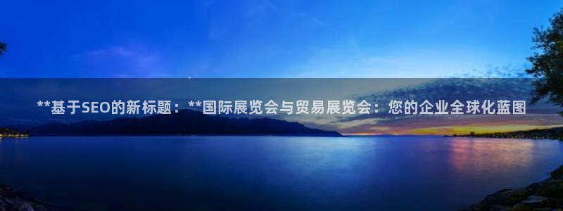 果博注册平台怎么注册的：**基于SEO的新标题：**国际展览会与贸易展览会：您的企业全球化蓝图