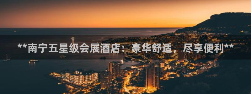 果博公司直属会员开户：**南宁五星级会展酒店：豪华舒适，尽享便利**