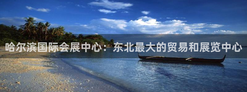 果博平台真实吗安全吗：哈尔滨国际会展中心：东北最大的贸易和展览中心
