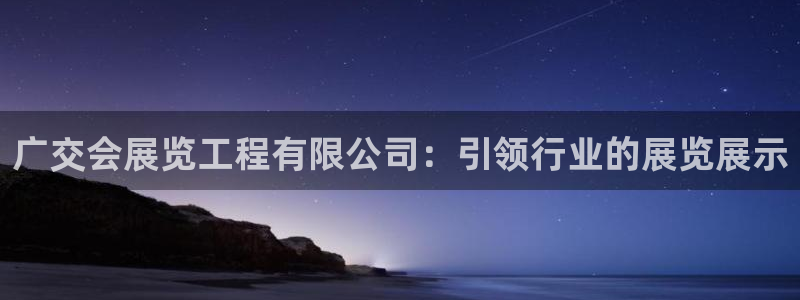 果博官网客服：广交会展览工程有限公司：引领行业的展览展示