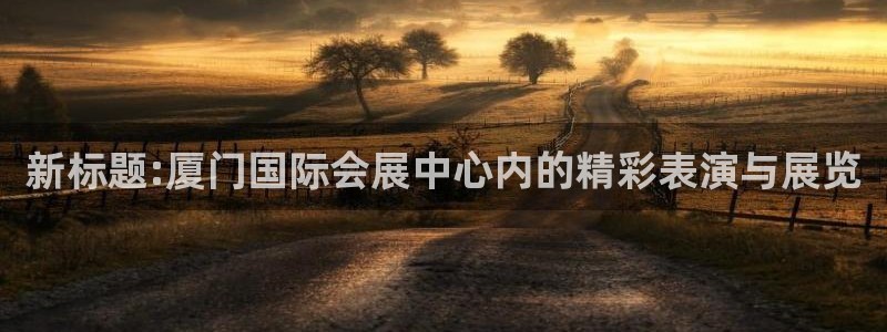 电脑怎么下载果考网：新标题:厦门国际会展中心内的精彩表演与展览