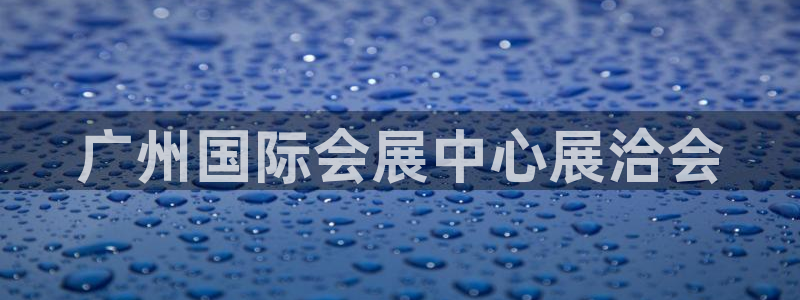 果博东官方网站怎么下载：广州国际会展中心展洽会