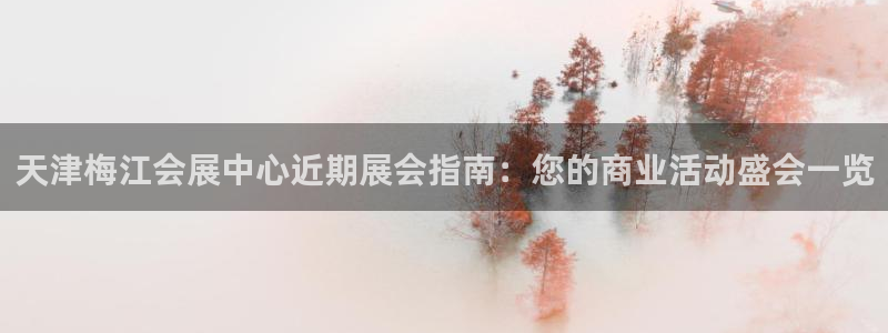 果博公司上分客服：天津梅江会展中心近期展会指南：您的商业活动盛会一览