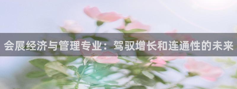 果博公司会员账号开户：会展经济与管理专业：驾驭增长和连通性的未来