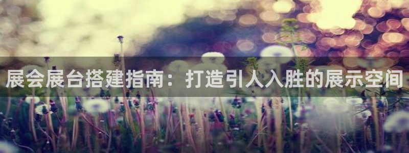 果博官方网：展会展台搭建指南：打造引人入胜的展示空间