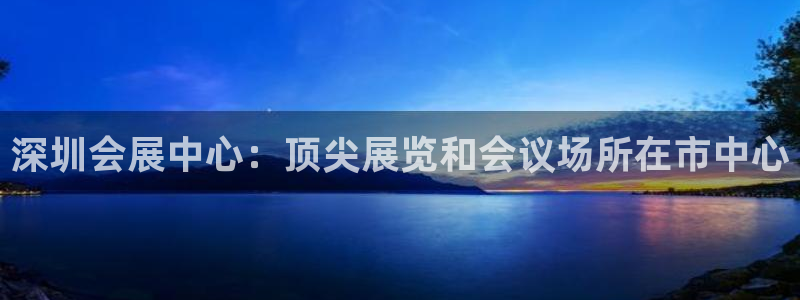 手机怎样下载果博：深圳会展中心：顶尖展览和会议场所在市中心