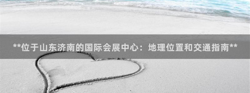 果博注册平台怎么注册的：**位于山东济南的国际会展中心：地理位置和交通指南**