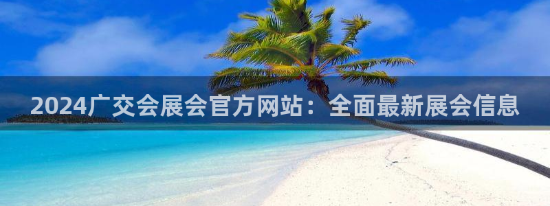 下载果博博东方下载：2024广交会展会官方网站：全面最新展会信息