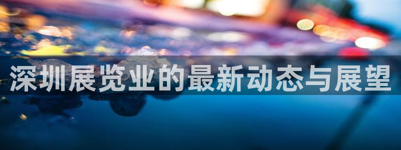 果博平台开户电话查询：深圳展览业的最新动态与展望