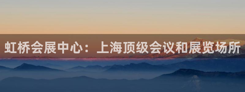 果博手机版下载：虹桥会展中心：上海顶级会议和展览场所