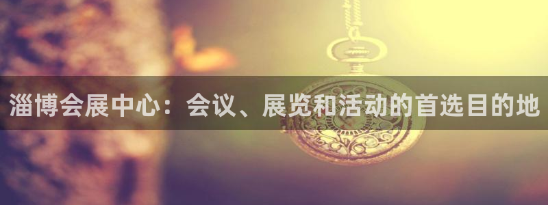果博代理网：淄博会展中心：会议、展览和活动的首选目的地