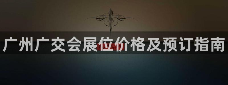 果博手机下载网址：广州广交会展位价格及预订指南