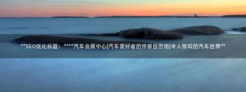 果博账号注册要钱吗：**SEO优化标题：****汽车会展中心|汽车爱好者的终极目的地|令人惊叹的汽车世界**