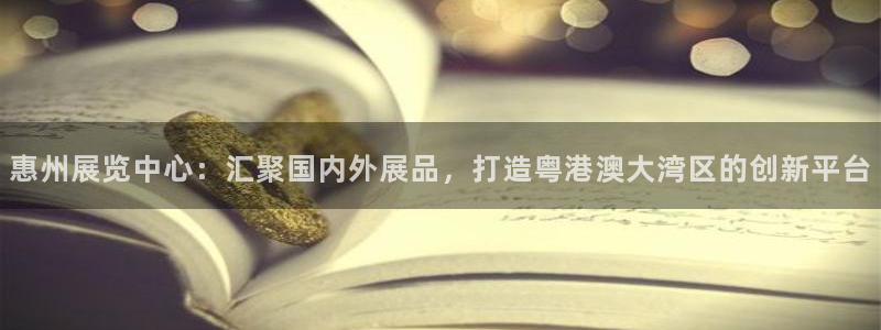 果博注册会员要钱吗：惠州展览中心：汇聚国内外展品，打造粤港澳大湾区的创新平台