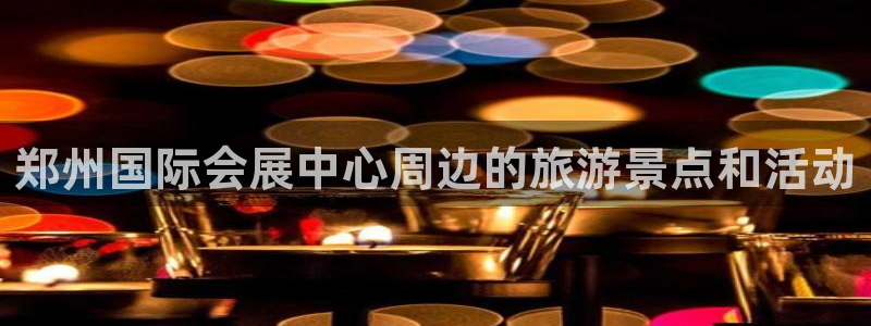 果博是怎么登录的：郑州国际会展中心周边的旅游景点和活动