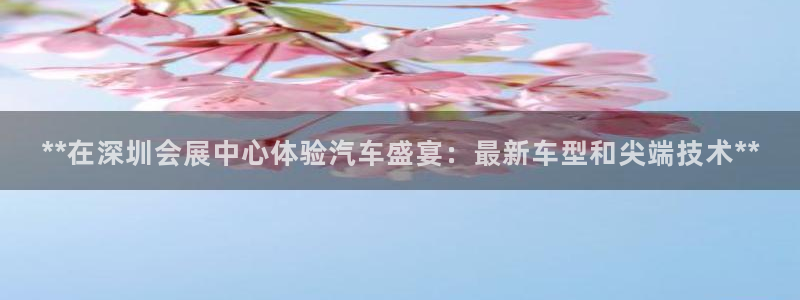 果博官网客服电话号码是多少：**在深圳会展中心体验汽车盛宴：最新车型和尖端技术**