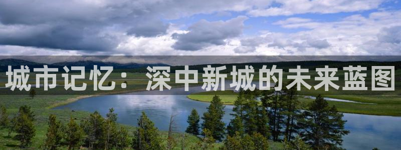 果博平台真实吗安全吗是真的吗：城市记忆：深中新城的未来蓝图