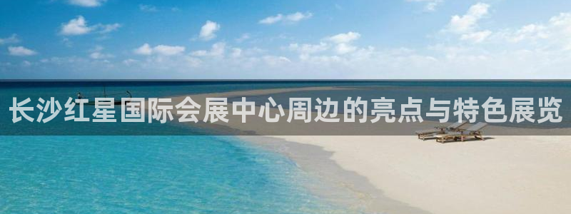 果博代理网：长沙红星国际会展中心周边的亮点与特色展览