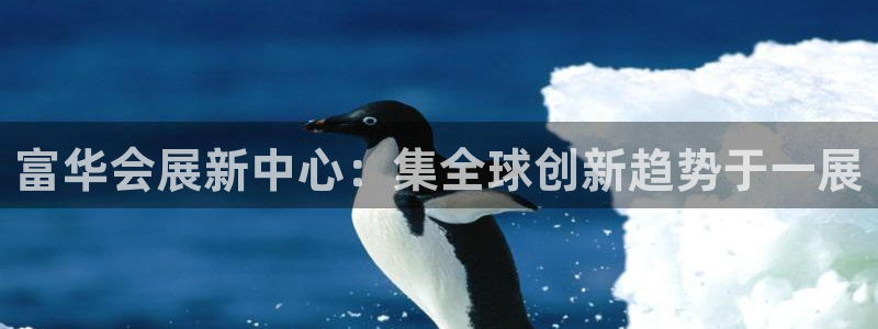 果博注册客服电话号码查询：富华会展新中心：集全球创新趋势于一展