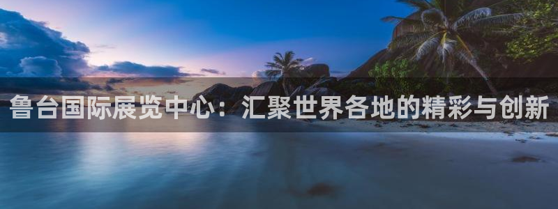 下载果博app：鲁台国际展览中心：汇聚世界各地的精彩与创新