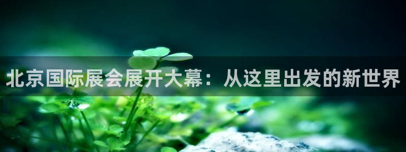 果博公司：北京国际展会展开大幕：从这里出发的新世界