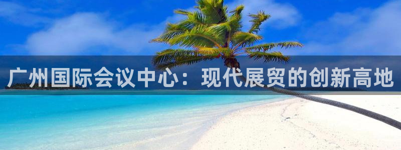 果博公司注册：广州国际会议中心：现代展贸的创新高地