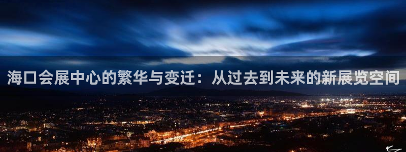 果博管理网：海口会展中心的繁华与变迁：从过去到未来的新展览空间