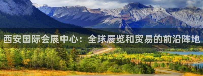 果博官网在银博：西安国际会展中心：全球展览和贸易的前沿阵地