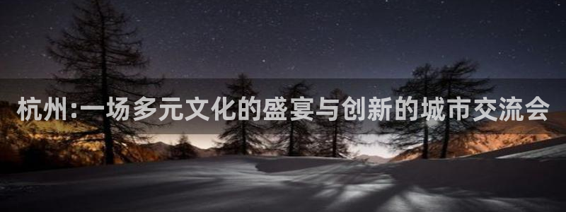 果博平台赖不赖：杭州:一场多元文化的盛宴与创新的城市交流会