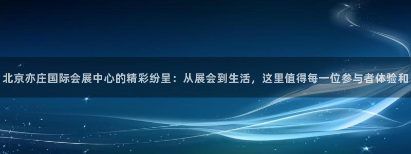 果博公司客服电话多少：北京亦庄国际会展中心的精彩纷呈：从展会到生活，这里值得每一位参与者体验和