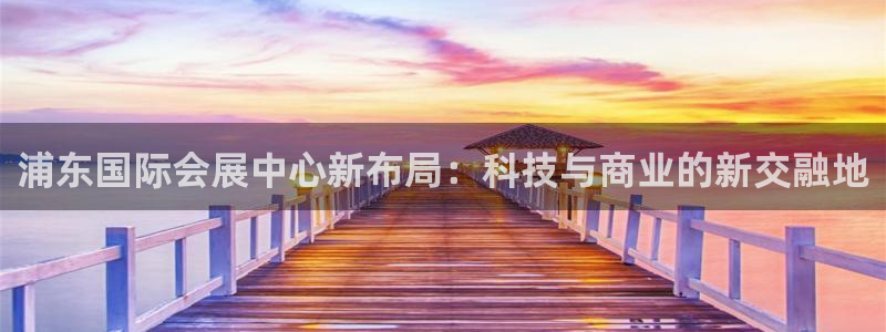 果博公司上分客服：浦东国际会展中心新布局
