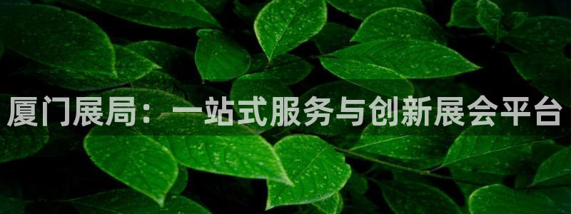 果博有假吗：厦门展局：一站式服务与创新展会平台