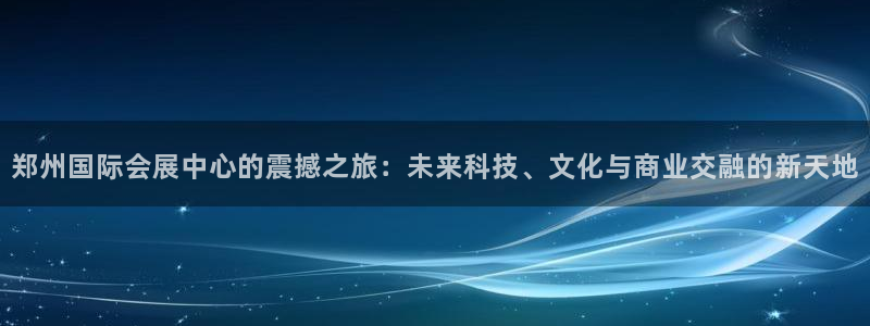 苹果手机能下载果博吗：郑州国际会展中心的震撼之旅：未来科技、文化与商业交融的新天地