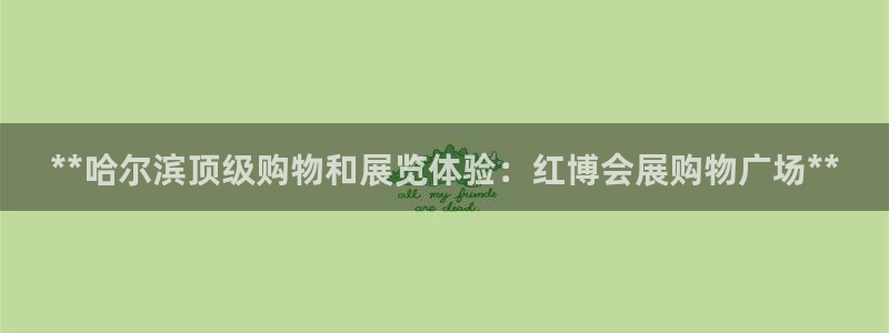 果博注册客服电话是多少：**哈尔滨顶级购物和展览体验：红博会展购物广场**
