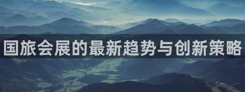 果博平台真实吗安全吗可信吗是真的吗：国旅会展的最新趋势与创新策略