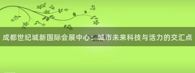 果博注册客服电话是多少号码：成都世纪城新国际会展中心：城市未来科技与活力的交汇点