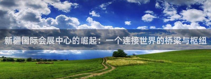 果博官方：新疆国际会展中心的崛起：一个连接世界的桥梁与枢纽