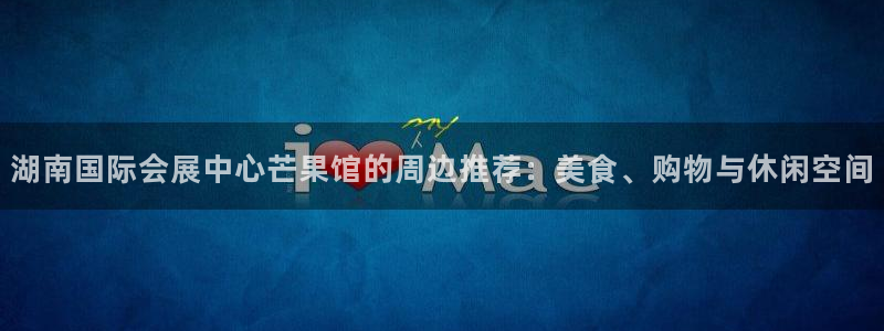 果博代理网：湖南国际会展中心芒果馆的周边推荐：美食、购物与休闲空间