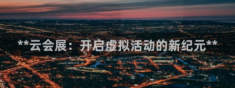 果博公司开户热线：**云会展：开启虚拟活