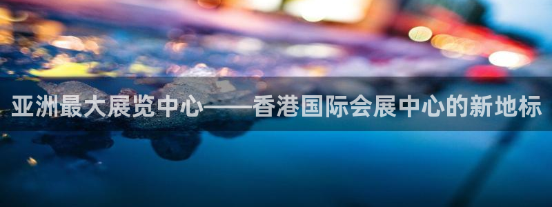 果博手机下载网址：亚洲最大展览中心——香港国际会展中心的新地标