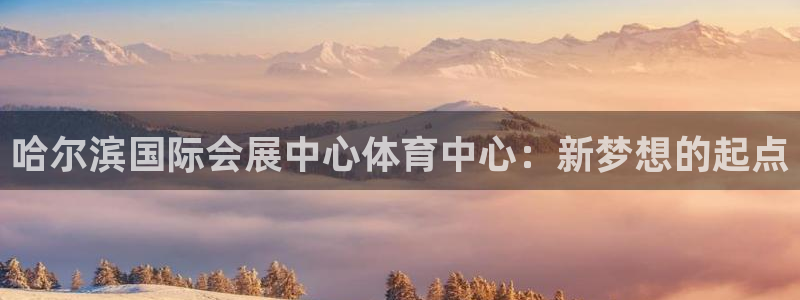果博官网客服电话号码查询：哈尔滨国际会展中心体育中心：新梦想的起点