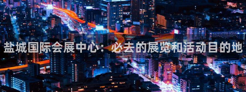 果博平台真实吗安全吗是真的吗：盐城国际会展中心：必去的展览和活动目的地